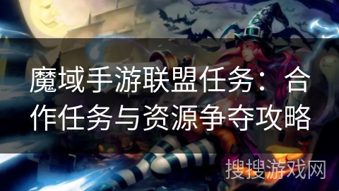 魔域手游联盟任务:合作任务与资源争夺攻略 魔域手游联盟任务:合作任务与资源争夺攻略