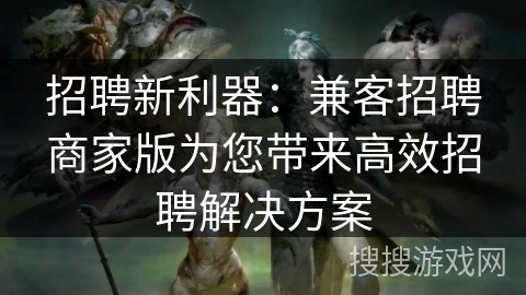 招聘新利器:兼客招聘商家版为您带来高效招聘解决方案 招聘新利器:兼客招聘商家版为您带来高效招聘解决方案