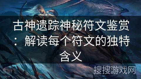 古神遗踪神秘符文鉴赏：解读每个符文的独特含义