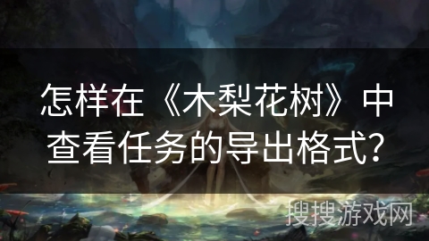 怎样在《木梨花树》中查看任务的导出格式? 怎样在《木梨花树》中查看任务的导出格式?