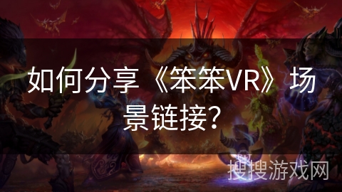 如何分享《笨笨VR》场景链接? 如何分享《笨笨VR》场景链接?