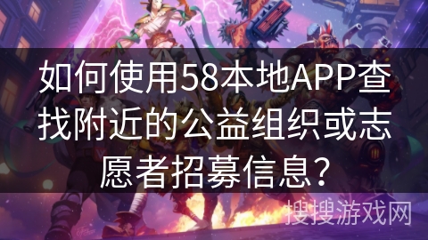 如何使用58本地APP查找附近的公益组织或志愿者招募信息？