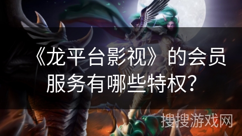 《龙平台影视》的会员服务有哪些特权? 《龙平台影视》的会员服务有哪些特权?