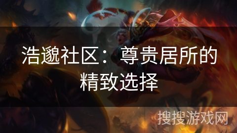 浩邈社区：尊贵居所的精致选择