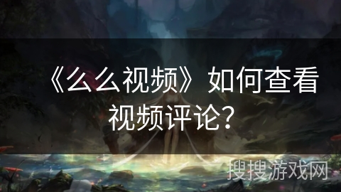 《么么视频》如何查看视频评论？