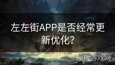 左左街APP是否经常更新优化? 左左街APP是否经常更新优化?
