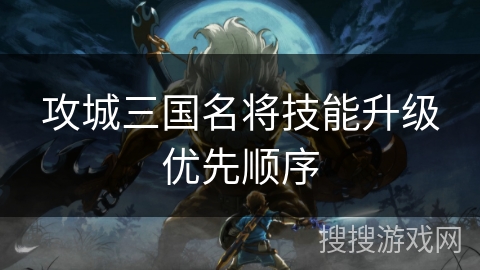 攻城三国名将技能升级优先顺序 攻城三国名将技能升级优先顺序