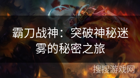 霸刀战神:突破神秘迷雾的秘密之旅 霸刀战神:突破神秘迷雾的秘密之旅