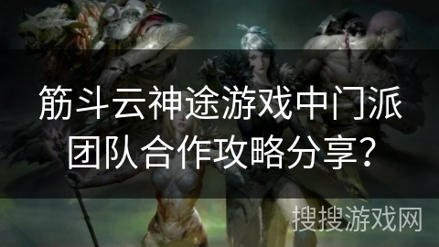 筋斗云神途游戏中门派团队合作攻略分享？
