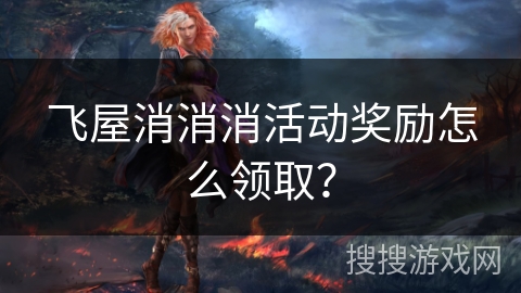 飞屋消消消活动奖励怎么领取？