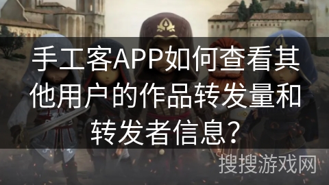 手工客APP如何查看其他用户的作品转发量和转发者信息? 手工客APP如何查看其他用户的作品转发量和转发者信息?
