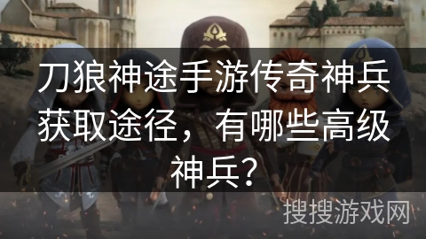 刀狼神途手游传奇神兵获取途径，有哪些高级神兵？