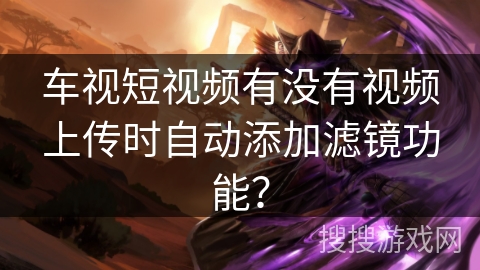 车视短视频有没有视频上传时自动添加滤镜功能？