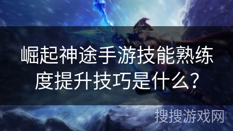 崛起神途手游技能熟练度提升技巧是什么? 崛起神途手游技能熟练度提升技巧是什么?