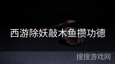 西游除妖敲木鱼攒功德 西游除妖敲木鱼攒功德