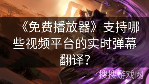 《免费播放器》支持哪些视频平台的实时弹幕翻译？