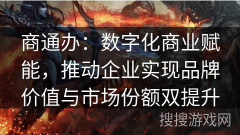 商通办：数字化商业赋能，推动企业实现品牌价值与市场份额双提升