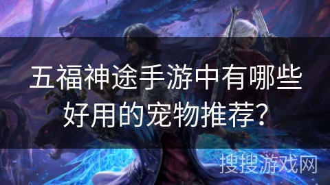 五福神途手游中有哪些好用的宠物推荐？