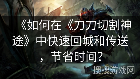 《如何在《刀刀切割神途》中快速回城和传送，节省时间？