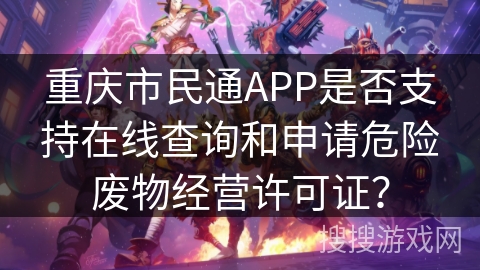 重庆市民通APP是否支持在线查询和申请危险废物经营许可证？