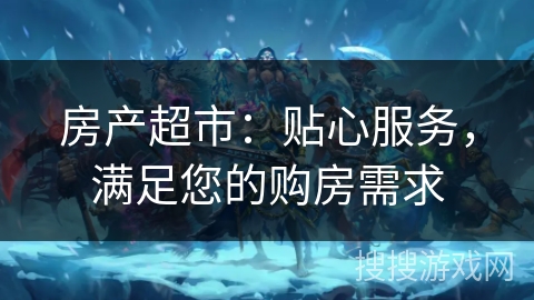 房产超市：贴心服务，满足您的购房需求