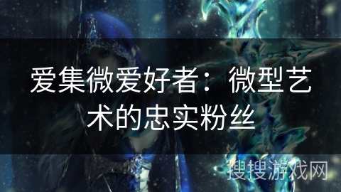 爱集微爱好者:微型艺术的忠实粉丝 爱集微爱好者:微型艺术的忠实粉丝