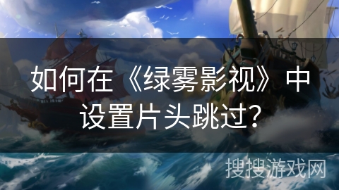 如何在《绿雾影视》中设置片头跳过？