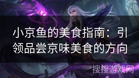 小京鱼的美食指南:引领品尝京味美食的方向 小京鱼的美食指南:引领品尝京味美食的方向
