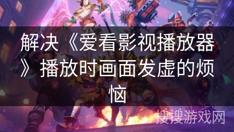 解决《爱看影视播放器》播放时画面发虚的烦恼