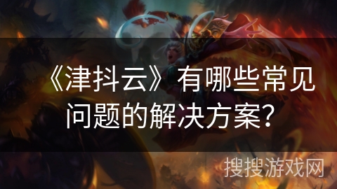 《津抖云》有哪些常见问题的解决方案？