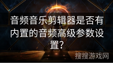 音频音乐剪辑器是否有内置的音频高级参数设置？