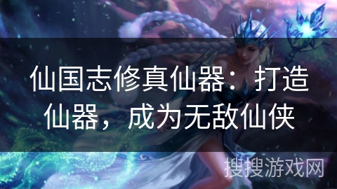 仙国志修真仙器：打造仙器，成为无敌仙侠