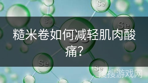 糙米卷如何减轻肌肉酸痛？