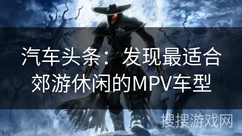 汽车头条:发现最适合郊游休闲的MPV车型 汽车头条:发现最适合郊游休闲的MPV车型