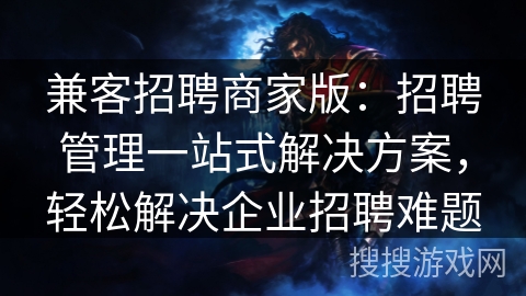 兼客招聘商家版：招聘管理一站式解决方案，轻松解决企业招聘难题
