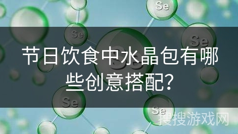 节日饮食中水晶包有哪些创意搭配? 节日饮食中水晶包有哪些创意搭配?