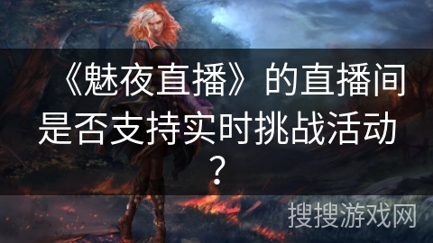 《魅夜直播》的直播间是否支持实时挑战活动？