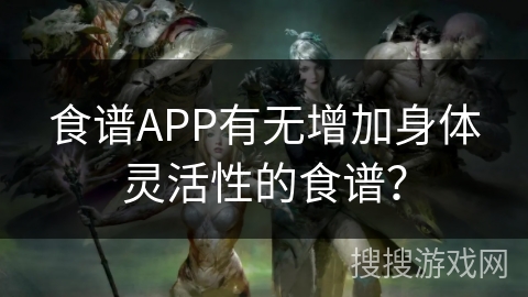 食谱APP有无增加身体灵活性的食谱？