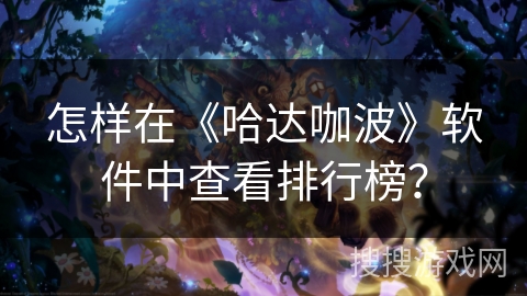 怎样在《哈达咖波》软件中查看排行榜? 怎样在《哈达咖波》软件中查看排行榜?