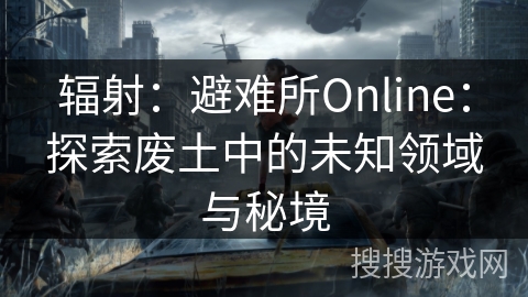 辐射：避难所Online：探索废土中的未知领域与秘境