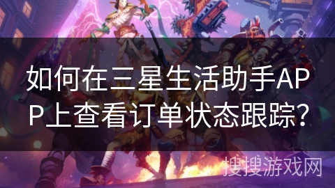 如何在三星生活助手APP上查看订单状态跟踪？