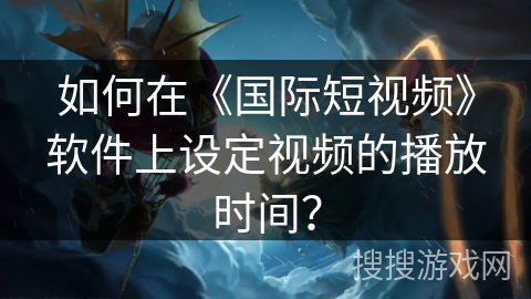 如何在《国际短视频》软件上设定视频的播放时间？