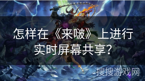 怎样在《来啵》上进行实时屏幕共享？