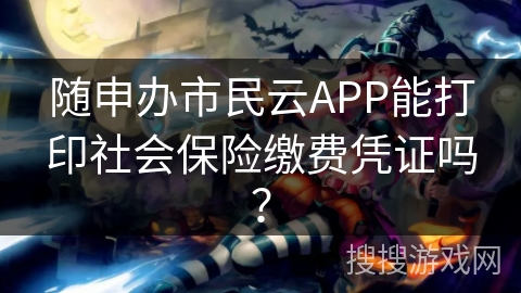 随申办市民云APP能打印社会保险缴费凭证吗？