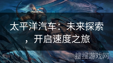太平洋汽车:未来探索,开启速度之旅 太平洋汽车:未来探索,开启速度之旅