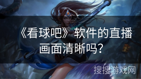 《看球吧》软件的直播画面清晰吗？