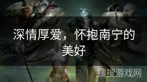 深情厚爱,怀抱南宁的美好 深情厚爱,怀抱南宁的美好