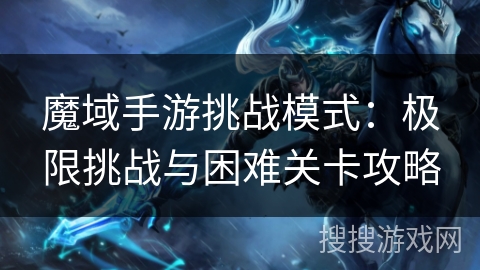 魔域手游挑战模式：极限挑战与困难关卡攻略