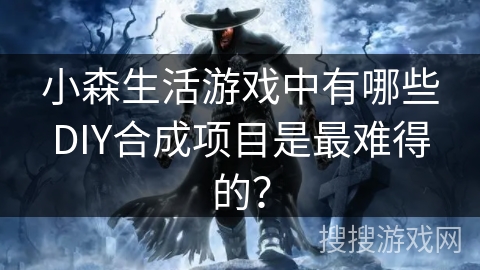 小森生活游戏中有哪些DIY合成项目是最难得的？