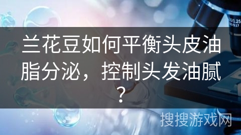 兰花豆如何平衡头皮油脂分泌，控制头发油腻？